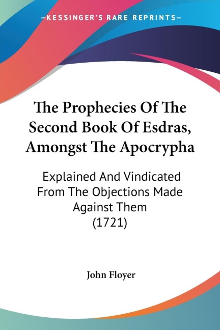 The Prophecies Of The Second Book Of Esdras, Amongst The Apocrypha: Explained And Vindicated From The Objections Made Against Them (1721)
