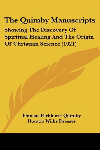 The Quimby Manuscripts Showing The Discovery Of Spiritual Healing And The Origin Of Christian Science (1921)