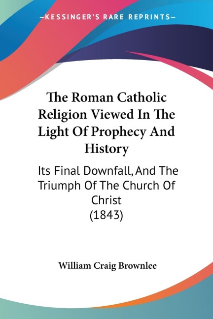 The Roman Catholic Religion Viewed In The Light Of Prophecy And History: Its Final Downfall, And The Triumph Of The Church Of Christ (1843)