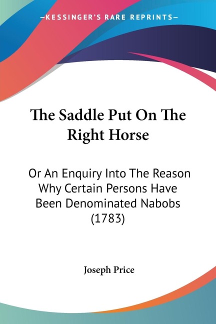 The Saddle Put On The Right Horse: Or An Enquiry Into The Reason Why Certain Persons Have Been Denominated Nabobs (1783)
