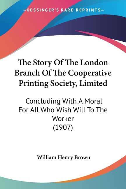 The Story Of The London Branch Of The Cooperative Printing Society, Limited: Concluding With A Moral For All Who Wish Will To The Worker (1907)