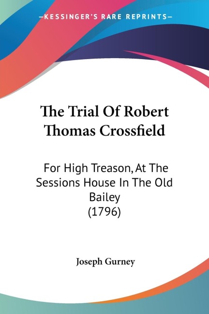 The Trial Of Robert Thomas Crossfield: For High Treason, At The Sessions House In The Old Bailey (1796)