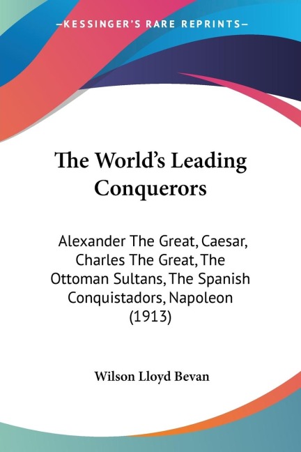 The Worlds Leading Conquerors: Alexander The Great, Caesar, Charles The Great, The Ottoman Sultans, The Spanish Conquistadors, Napoleon (1913)