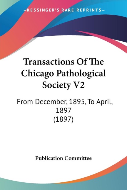 Transactions Of The Chicago Pathological Society V2: From December, 1895, To April, 1897 (1897)