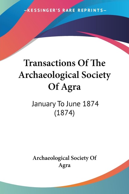 Transactions Of The Archaeological Society Of Agra: January To June 1874 (1874)