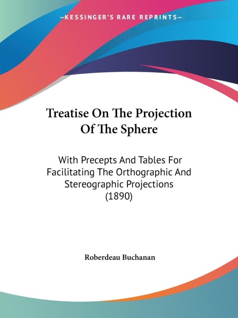Treatise On The Projection Of The Sphere: With Precepts And Tables For Facilitating The Orthographic And Stereographic Projections (1890)