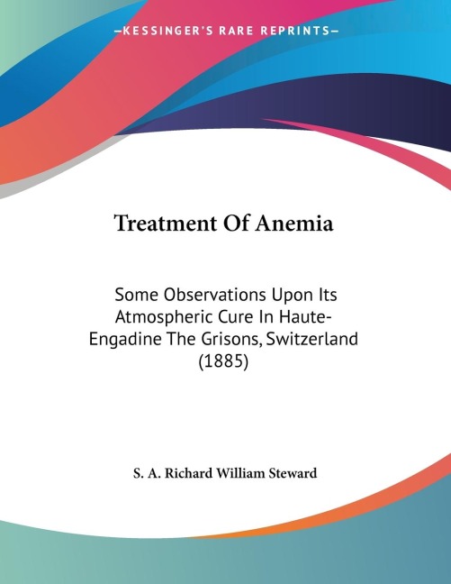 Treatment Of Anemia: Some Observations Upon Its Atmospheric Cure In Haute-Engadine The Grisons, Switzerland (1885)