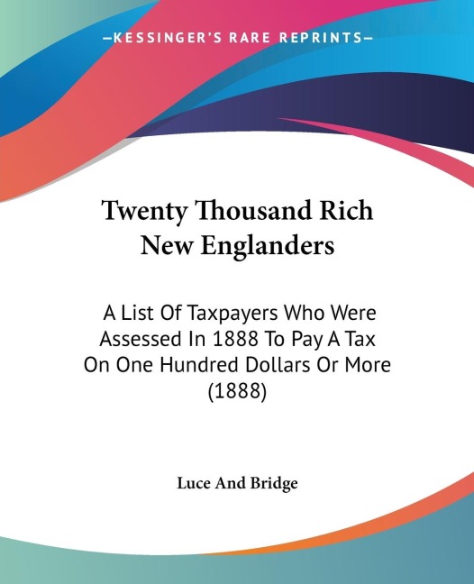 Twenty Thousand Rich New Englanders: A List Of Taxpayers Who Were Assessed In 1888 To Pay A Tax On One Hundred Dollars Or More (1888)