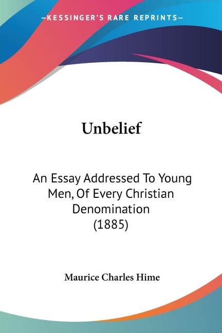 Unbelief: An Essay Addressed To Young Men, Of Every Christian Denomination (1885)