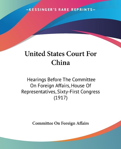 United States Court For China: Hearings Before The Committee On Foreign Affairs, House Of Representatives, Sixty-First Congress (1917)