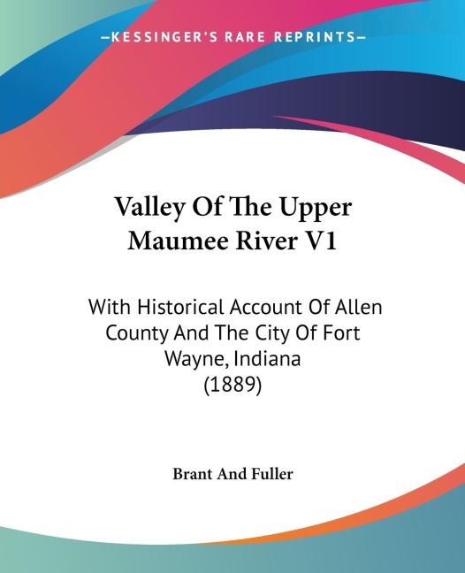 Valley Of The Upper Maumee River V1: With Historical Account Of Allen County And The City Of Fort Wayne, Indiana (1889)