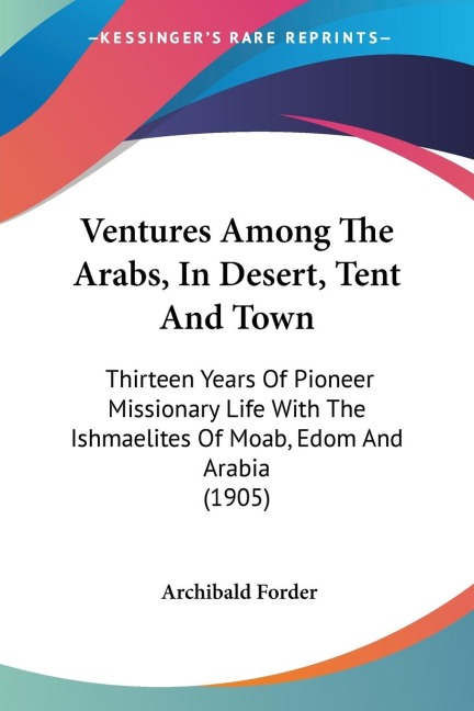 Ventures Among The Arabs, In Desert, Tent And Town: Thirteen Years Of Pioneer Missionary Life With The Ishmaelites Of Moab, Edom And Arabia (1905)