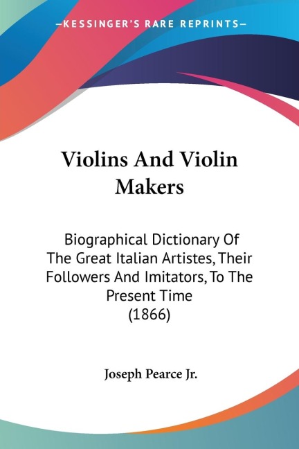 Violins And Violin Makers: Biographical Dictionary Of The Great Italian Artistes, Their Followers And Imitators, To The Present Time (1866)