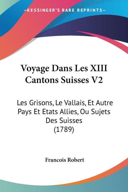 Voyage Dans Les XIII Cantons Suisses V2: Les Grisons, Le Vallais, Et Autre Pays Et Etats Allies, Ou Sujets Des Suisses (1789)