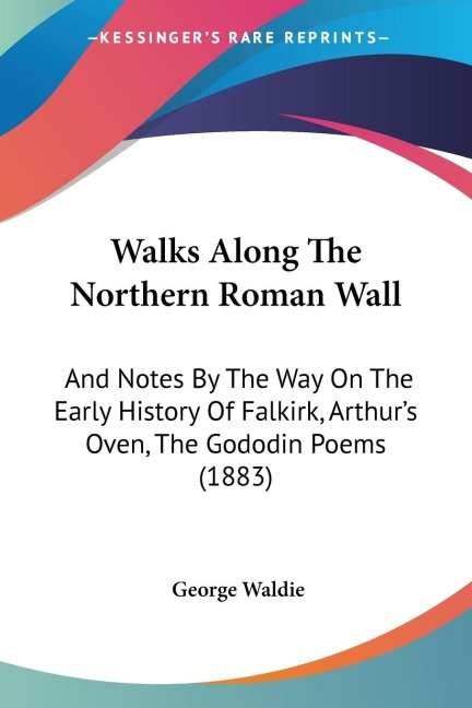 Walks Along The Northern Roman Wall: And Notes By The Way On The Early History Of Falkirk, Arthurs Oven, The Gododin Poems (1883)