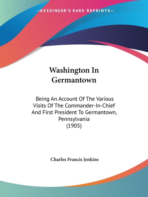 Washington In Germantown: Being An Account Of The Various Visits Of The Commander-In-Chief And First President To Germantown, Pennsylvania (1905)