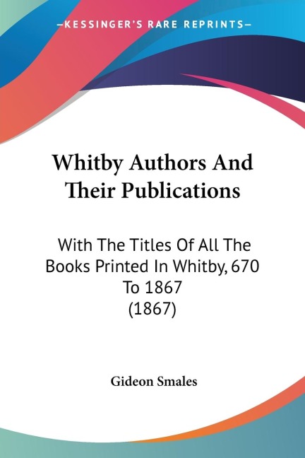 Whitby Authors And Their Publications: With The Titles Of All The Books Printed In Whitby, 670 To 1867 (1867)