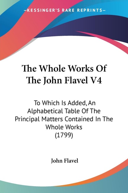 The Whole Works Of The John Flavel V4: To Which Is Added, An Alphabetical Table Of The Principal Matters Contained In The Whole Works (1799)