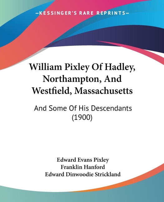 William Pixley Of Hadley, Northampton, And Westfield, Massachusetts: And Some Of His Descendants (1900)