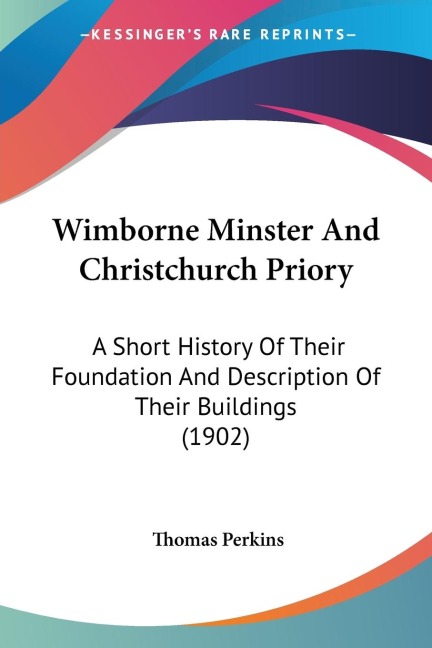 Wimborne Minster And Christchurch Priory: A Short History Of Their Foundation And Description Of Their Buildings (1902)