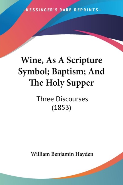 Wine, As A Scripture Symbol; Baptism; And The Holy Supper: Three Discourses (1853)