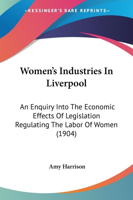 Womens Industries In Liverpool: An Enquiry Into The Economic Effects Of Legislation Regulating The Labor Of Women (1904)