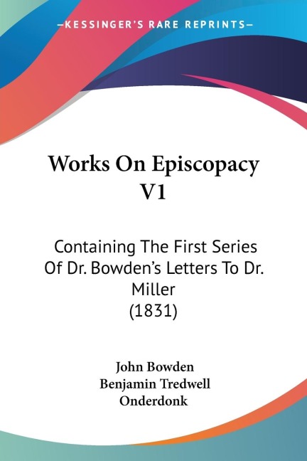 Works On Episcopacy V1: Containing The First Series Of Dr. Bowdens Letters To Dr. Miller (1831)