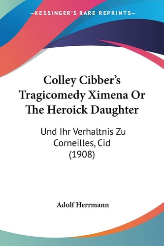 Colley Cibber's Tragicomedy Ximena Or The Heroick Daughter Und Ihr Verhaltnis Zu Corneilles, Cid (1908)