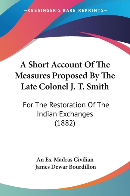 A Short Account Of The Measures Proposed By The Late Colonel J. T. Smith: For The Restoration Of The Indian Exchanges (1882)