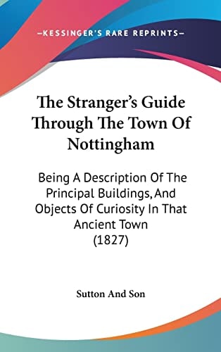 The Stranger's Guide Through The Town Of Nottingham Being A Description Of The Principal Buildings, And Objects Of Curiosity In That Ancient Town (1827)