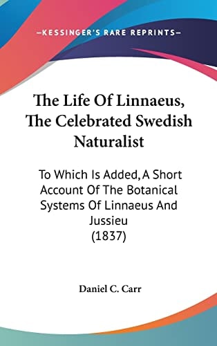 The Life Of Linnaeus, The Celebrated Swedish Naturalist To Which Is Added, A Short Account Of The Botanical Systems Of Linnaeus And Jussieu (1837)