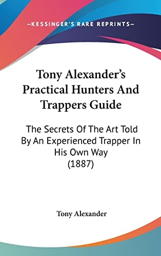 Tony Alexander's Practical Hunters And Trappers Guide The Secrets Of The Art Told By An Experienced Trapper In His Own Way (1887)