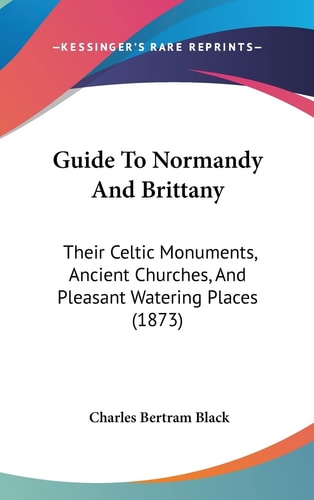 Guide To Normandy And Brittany Their Celtic Monuments, Ancient Churches, And Pleasant Watering Places (1873)