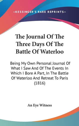 The Journal of the Three Days of the Battle of Waterloo Being My Own Personal Journal of What I Saw and of the Events in Which I Bore A Part, in The