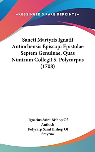 Sancti Martyris Ignatii Antiochensis Episcopi Epistolae Septem Genuinae, Quas Nimirum Collegit S. Polycarpus (1708)