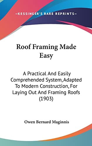 Roof Framing Made Easy A Practical And Easily Comprehended System, Adapted To Modern Construction, For Laying Out And Framing Roofs (1903)