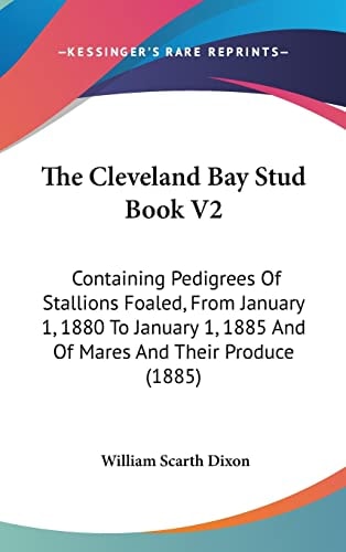 The Cleveland Bay Stud Book V2 Containing Pedigrees Of Stallions Foaled, From January 1, 1880 To January 1, 1885 And Of Mares And Their Produce (1885)
