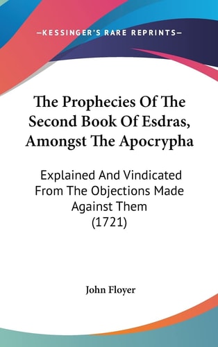 The Prophecies Of The Second Book Of Esdras, Amongst The Apocrypha Explained And Vindicated From The Objections Made Against Them (1721)