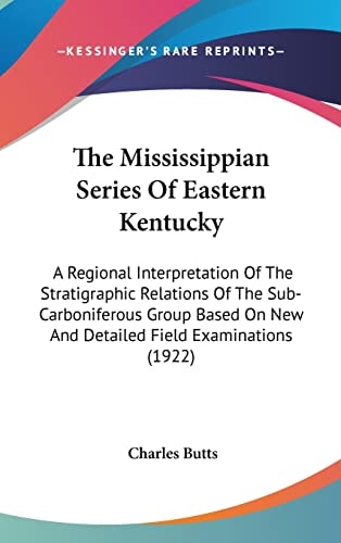 The Mississippian Series Of Eastern Kentucky A Regional Interpretation Of The Stratigraphic Relations Of The Sub-Carboniferous Group Based On New And Detailed Field Examinations (1922)