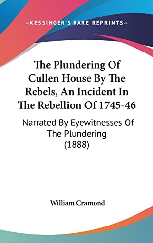 The Plundering Of Cullen House By The Rebels, An Incident In The Rebellion Of 1745-46 Narrated By Eyewitnesses Of The Plundering (1888)
