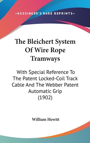 The Bleichert System of Wire Rope Tramways With Special Reference to the Patent Locked-Coil Track Cable and the Webber Patent Automatic Grip (1902)