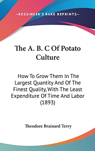 The A. B. C Of Potato Culture How To Grow Them In The Largest Quantity And Of The Finest Quality, With The Least Expenditure Of Time And Labor (1893)
