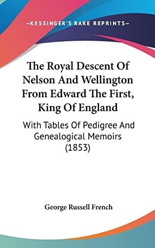 The Royal Descent Of Nelson And Wellington From Edward The First, King Of England With Tables Of Pedigree And Genealogical Memoirs (1853)