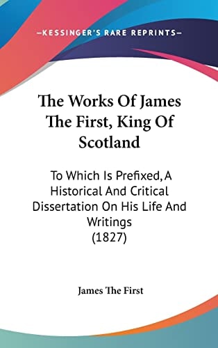 The Works Of James The First, King Of Scotland To Which Is Prefixed, A Historical And Critical Dissertation On His Life And Writings (1827)