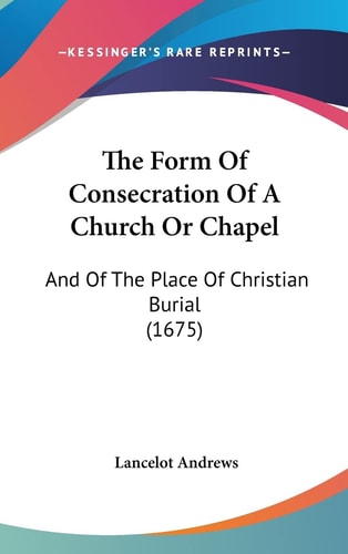 The Form Of Consecration Of A Church Or Chapel And Of The Place Of Christian Burial (1675)