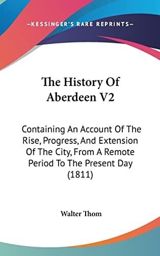 The History Of Aberdeen V2 Containing An Account Of The Rise, Progress, And Extension Of The City, From A Remote Period To The Present Day (1811)