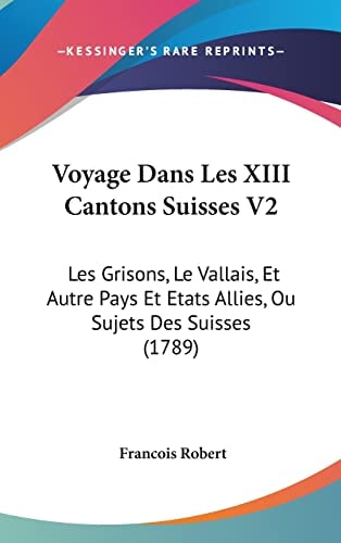 Voyage Dans Les Xiii Cantons Suisses V2 Les Grisons, Le Vallais, Et Autre Pays Et Etats Allies, Ou Sujets Des Suisses (1789)