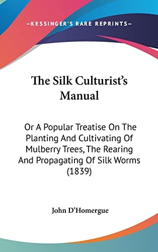 The Silk Culturist's Manual Or A Popular Treatise On The Planting And Cultivating Of Mulberry Trees, The Rearing And Propagating Of Silk Worms (1839)