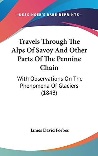 Travels Through The Alps Of Savoy And Other Parts Of The Pennine Chain With Observations On The Phenomena Of Glaciers (1843)
