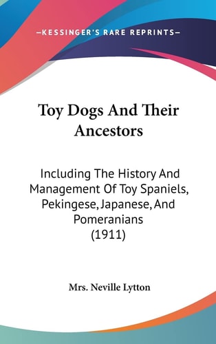 Toy Dogs And Their Ancestors Including The History And Management Of Toy Spaniels, Pekingese, Japanese, And Pomeranians (1911)